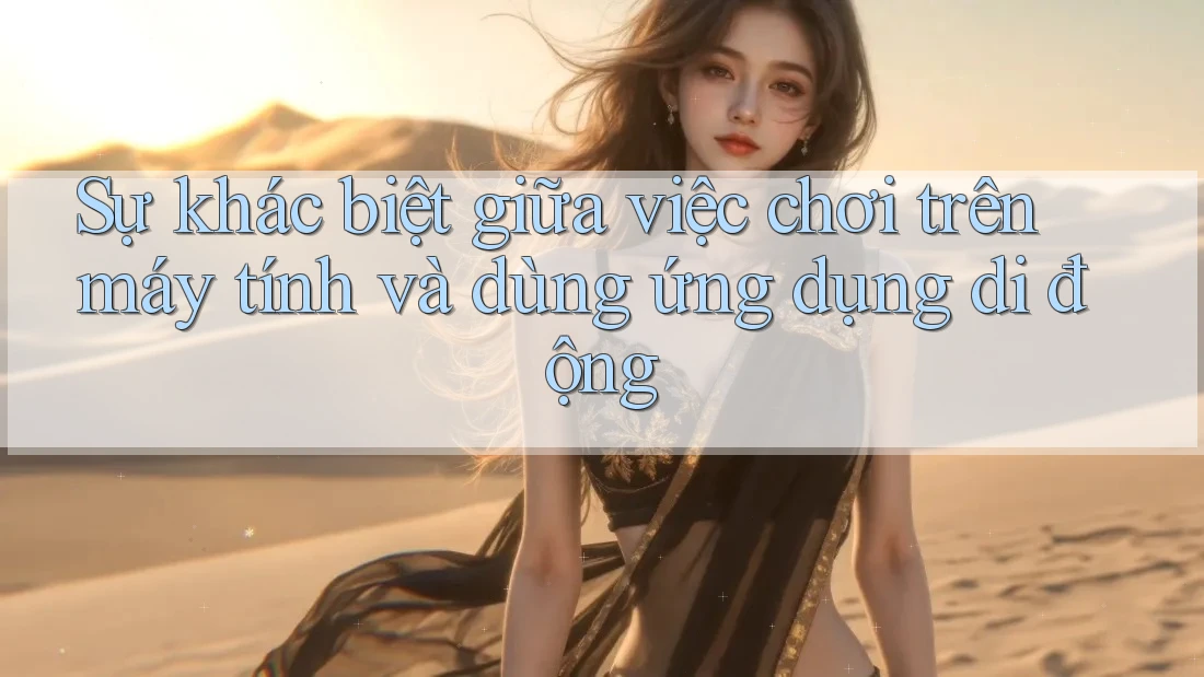 Sự khác biệt giữa việc chơi trên máy tính và dùng ứng dụng di động