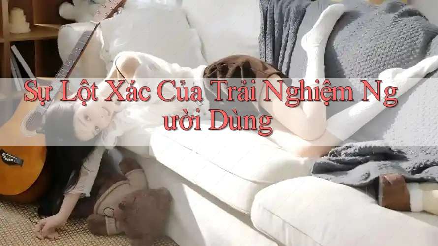 Sự Lột Xác Của Trải Nghiệm Người Dùng