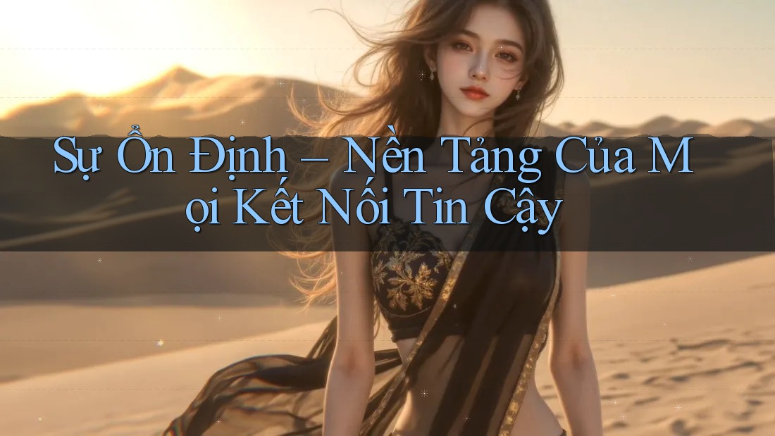 Sự Ổn Định – Nền Tảng Của Mọi Kết Nối Tin Cậy