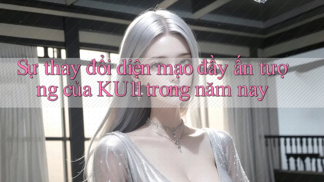 Sự thay đổi diện mạo đầy ấn tượng của KU11 trong năm nay