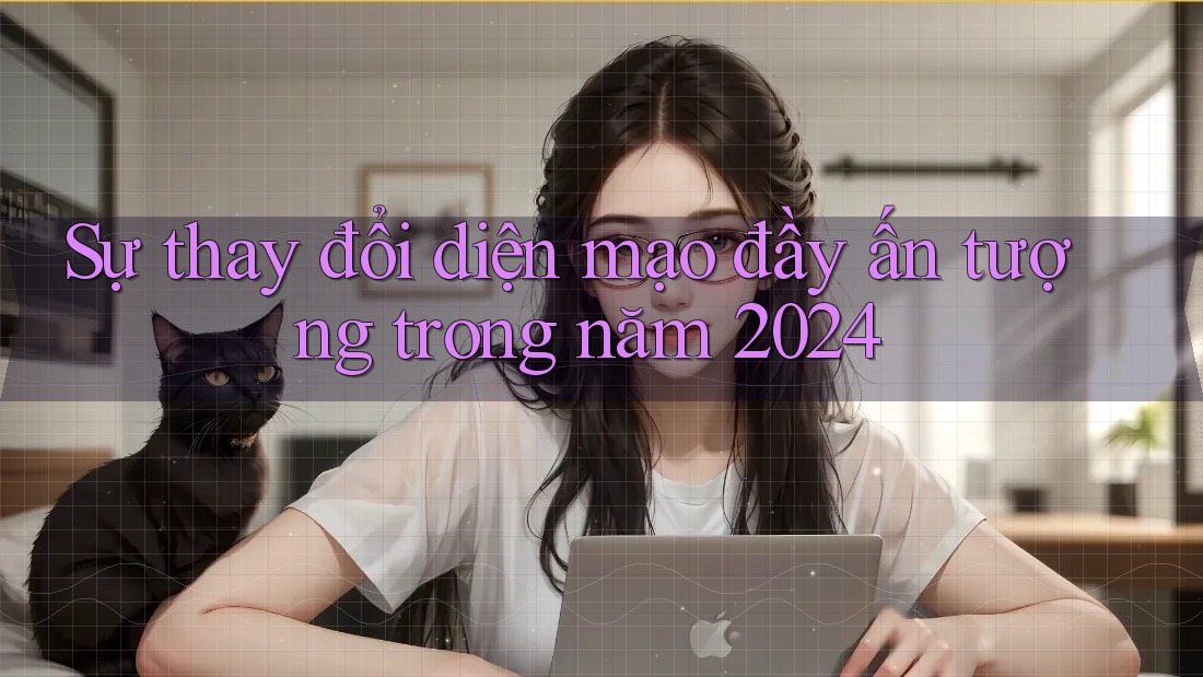 Sự thay đổi diện mạo đầy ấn tượng trong năm 2024 Sự thay đổi diện mạo đầy ấn tượng trong năm 2024
