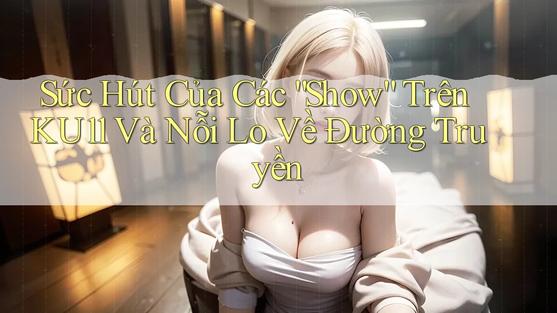 Sức Hút Của Các “Show” Trên KU11 Và Nỗi Lo Về Đường Truyền