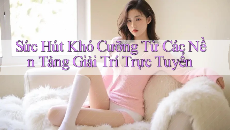 Sức Hút Khó Cưỡng Từ Các Nền Tảng Giải Trí Trực Tuyến