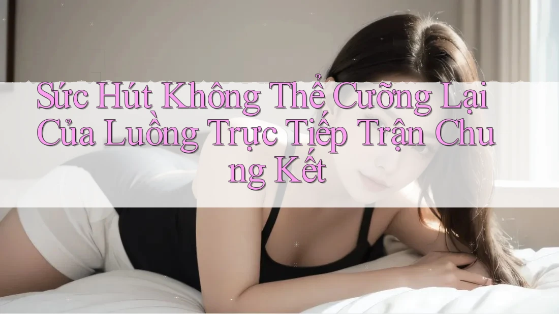 Sức Hút Không Thể Cưỡng Lại Của Luồng Trực Tiếp Trận Chung Kết Sức Hút Không Thể Cưỡng Lại Của Luồng Trực Tiếp Trận Chung Kết