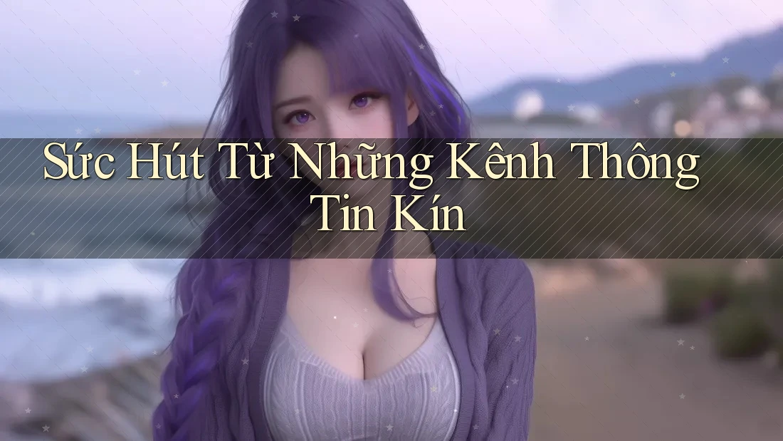Sức Hút Từ Những Kênh Thông Tin Kín