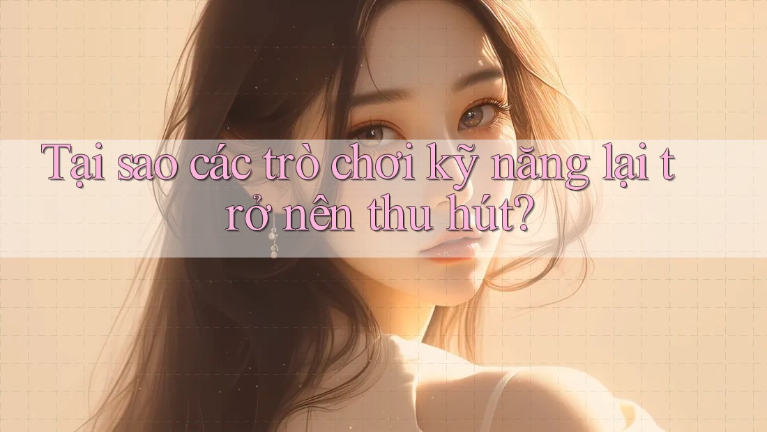 Tại sao các trò chơi kỹ năng lại trở nên thu hút? Tại sao các trò chơi kỹ năng lại trở nên thu hút?