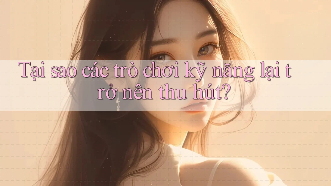 Tại sao các trò chơi kỹ năng lại trở nên thu hút? Tại sao các trò chơi kỹ năng lại trở nên thu hút?