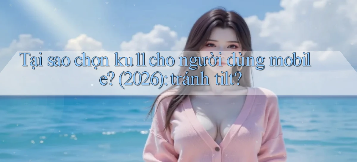 Tại sao chọn ku11 cho người dùng mobile (2026) tránh tilt