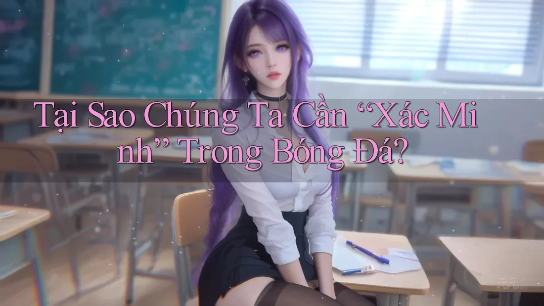 Tại Sao Chúng Ta Cần “Xác Minh” Trong Bóng Đá?