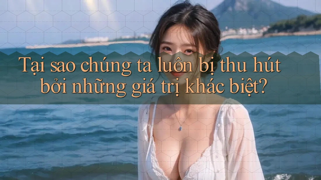 Tại sao chúng ta luôn bị thu hút bởi những giá trị khác biệt? Tại sao chúng ta luôn bị thu hút bởi những giá trị khác biệt?