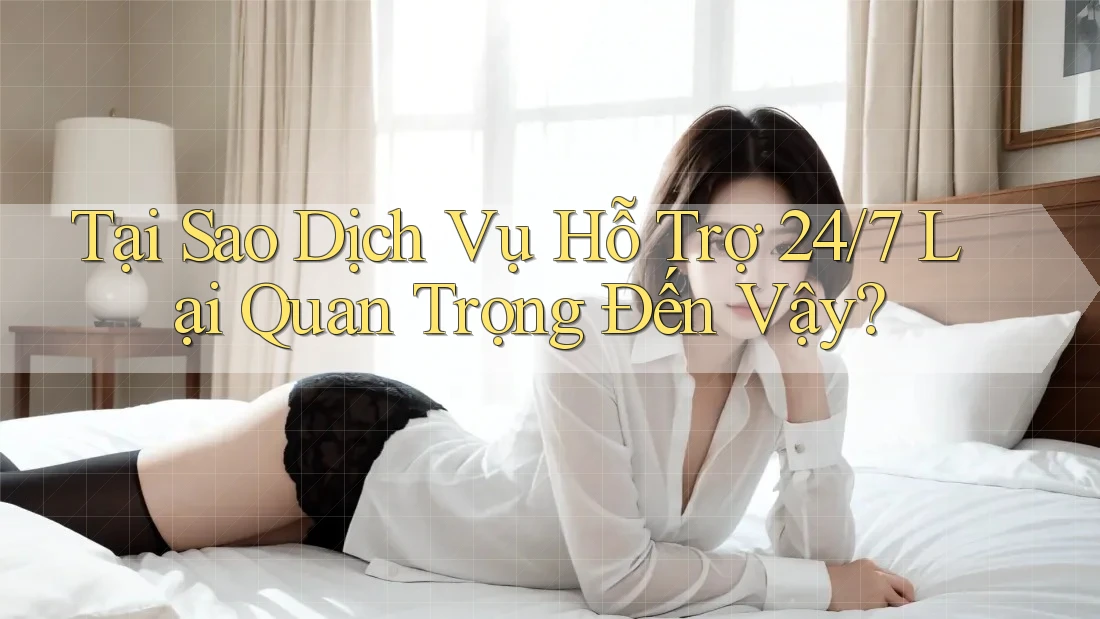 Tại Sao Dịch Vụ Hỗ Trợ 24/7 Lại Quan Trọng Đến Vậy?