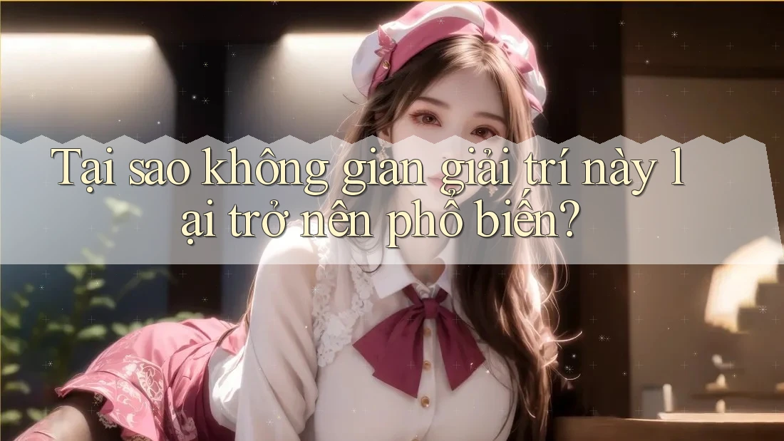 Tại sao không gian giải trí này lại trở nên phổ biến?