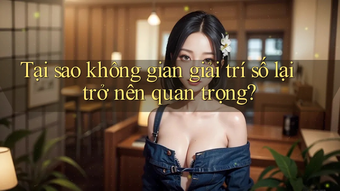 Tại sao không gian giải trí số lại trở nên quan trọng?
