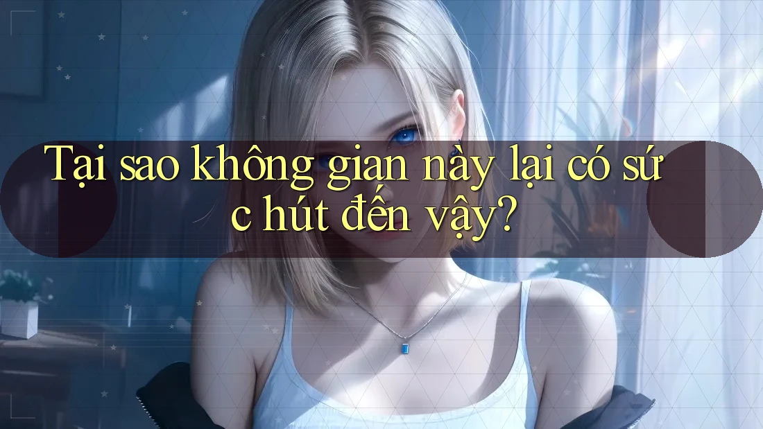 Tại sao không gian này lại có sức hút đến vậy?
