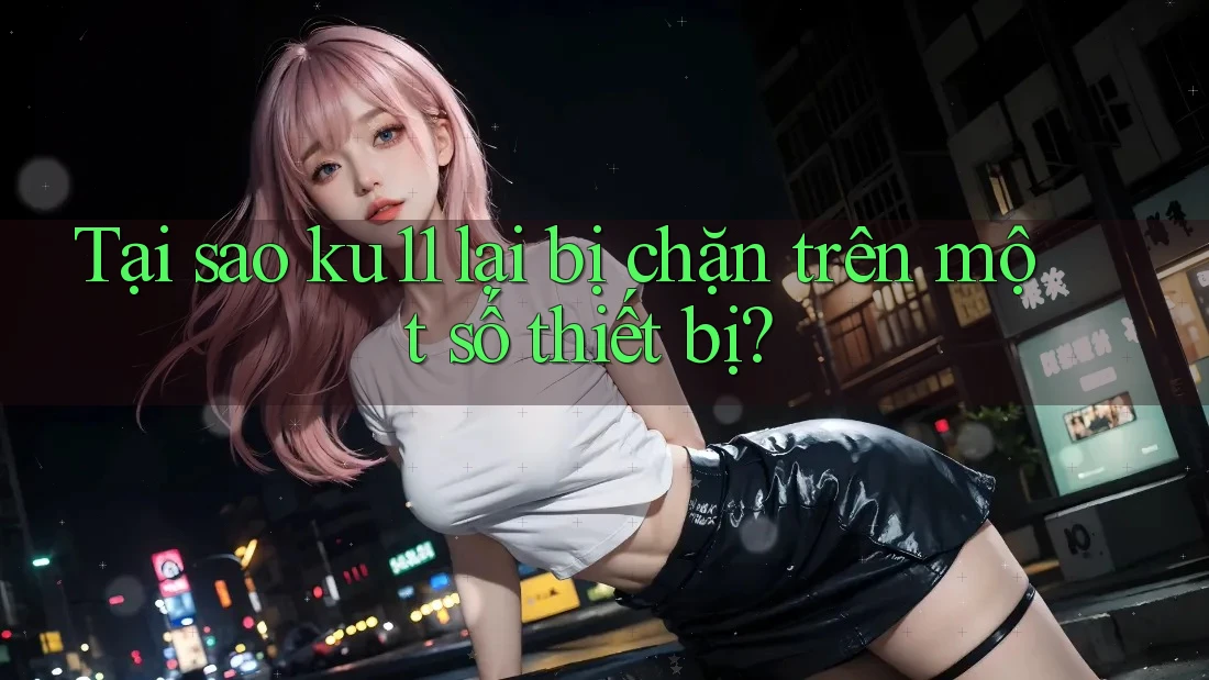 Tại sao ku11 lại bị chặn trên một số thiết bị? Tại sao ku11 lại bị chặn trên một số thiết bị?