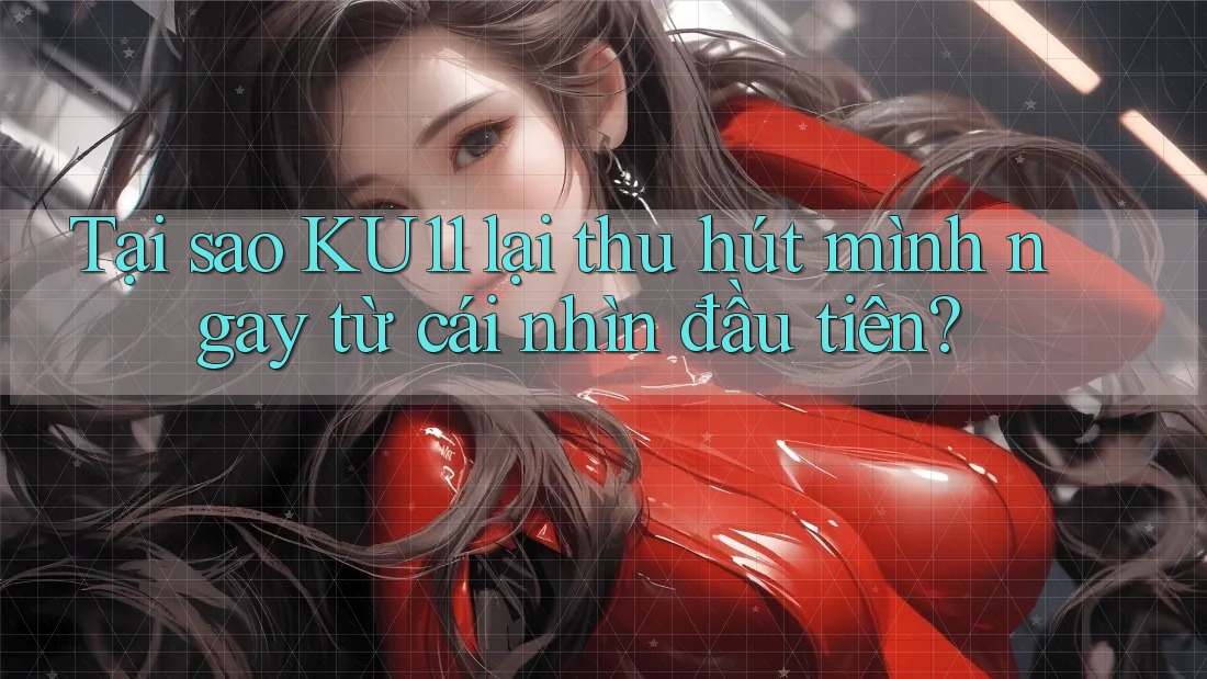 Tại sao KU11 lại thu hút mình ngay từ cái nhìn đầu tiên? Tại sao KU11 lại thu hút mình ngay từ cái nhìn đầu tiên?