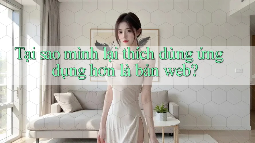 Tại sao mình lại thích dùng ứng dụng hơn là bản web?