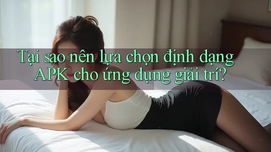 Tại sao nên lựa chọn định dạng APK cho ứng dụng giải trí? Tại sao nên lựa chọn định dạng APK cho ứng dụng giải trí?