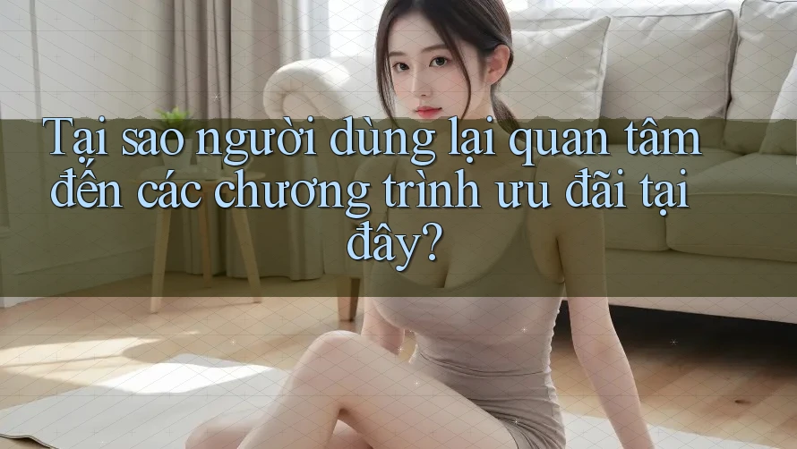 Tại sao người dùng lại quan tâm đến các chương trình ưu đãi tại đây? Tại sao người dùng lại quan tâm đến các chương trình ưu đãi tại đây?