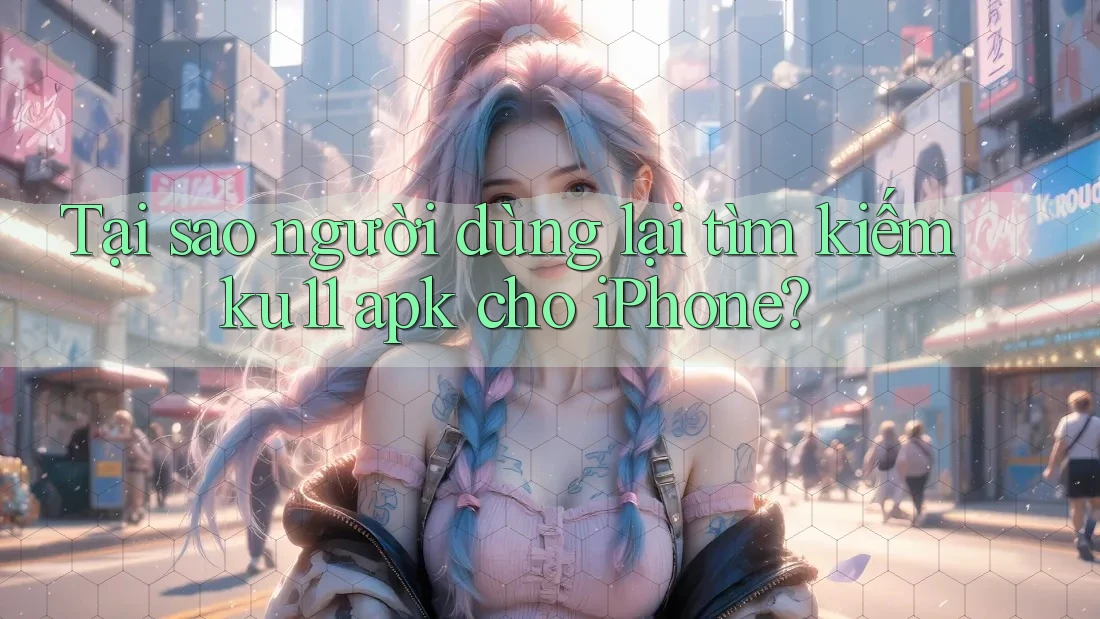 Tại sao người dùng lại tìm kiếm ku11 apk cho iPhone?