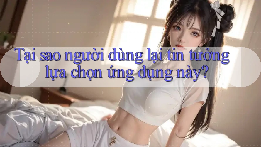 Tại sao người dùng lại tin tưởng lựa chọn ứng dụng này? Tại sao người dùng lại tin tưởng lựa chọn ứng dụng này?