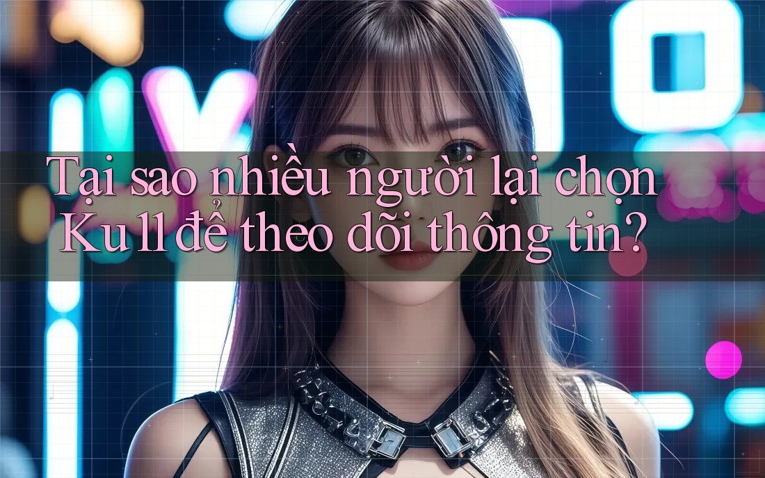 Tại sao nhiều người lại chọn Ku11 để theo dõi thông tin? Tại sao nhiều người lại chọn Ku11 để theo dõi thông tin?