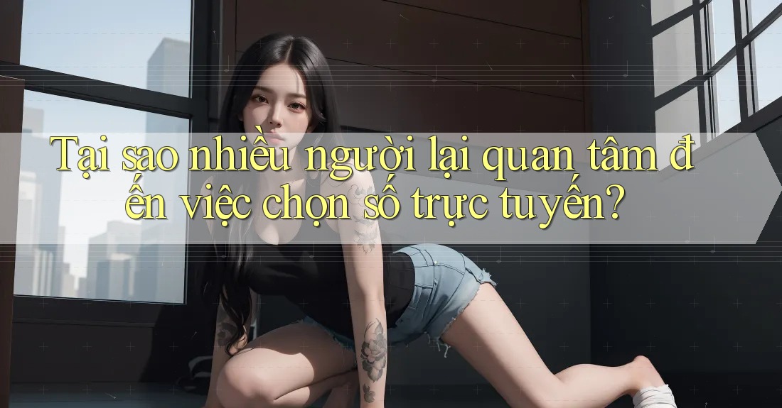 Tại sao nhiều người lại quan tâm đến việc chọn số trực tuyến? Tại sao nhiều người lại quan tâm đến việc chọn số trực tuyến?