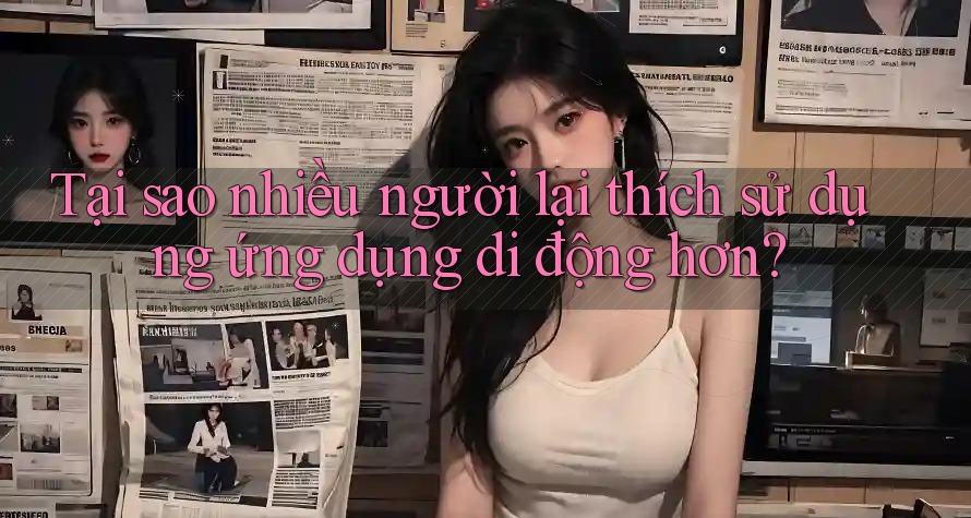Tại sao nhiều người lại thích sử dụng ứng dụng di động hơn?