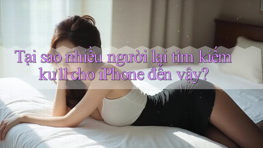 Tại sao nhiều người lại tìm kiếm ku11 cho iPhone đến vậy?