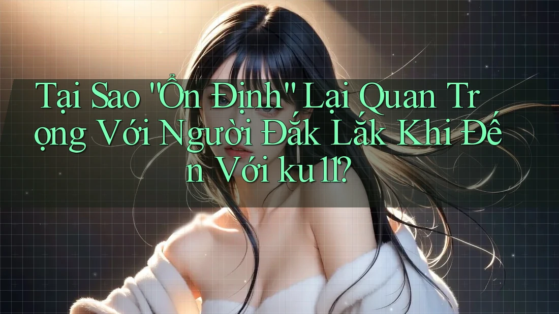 Tại Sao “Ổn Định” Lại Quan Trọng Với Người Đắk Lắk Khi Đến Với ku11?