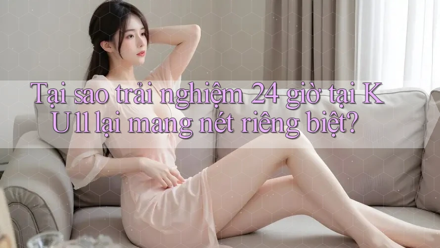 Tại sao trải nghiệm 24 giờ tại KU11 lại mang nét riêng biệt? Tại sao trải nghiệm 24 giờ tại KU11 lại mang nét riêng biệt?