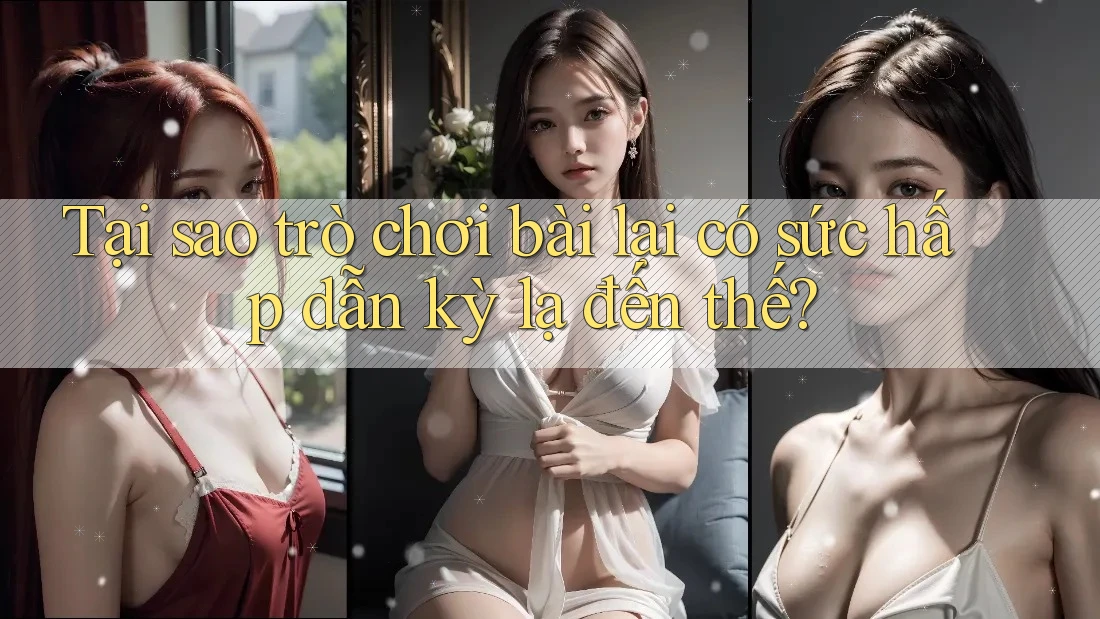 Tại sao trò chơi bài lại có sức hấp dẫn kỳ lạ đến thế? Tại sao trò chơi bài lại có sức hấp dẫn kỳ lạ đến thế?