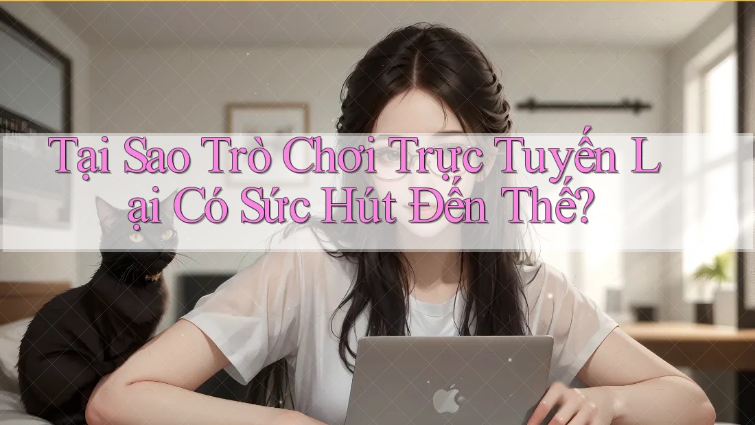 Tại Sao Trò Chơi Trực Tuyến Lại Có Sức Hút Đến Thế? Tại Sao Trò Chơi Trực Tuyến Lại Có Sức Hút Đến Thế?