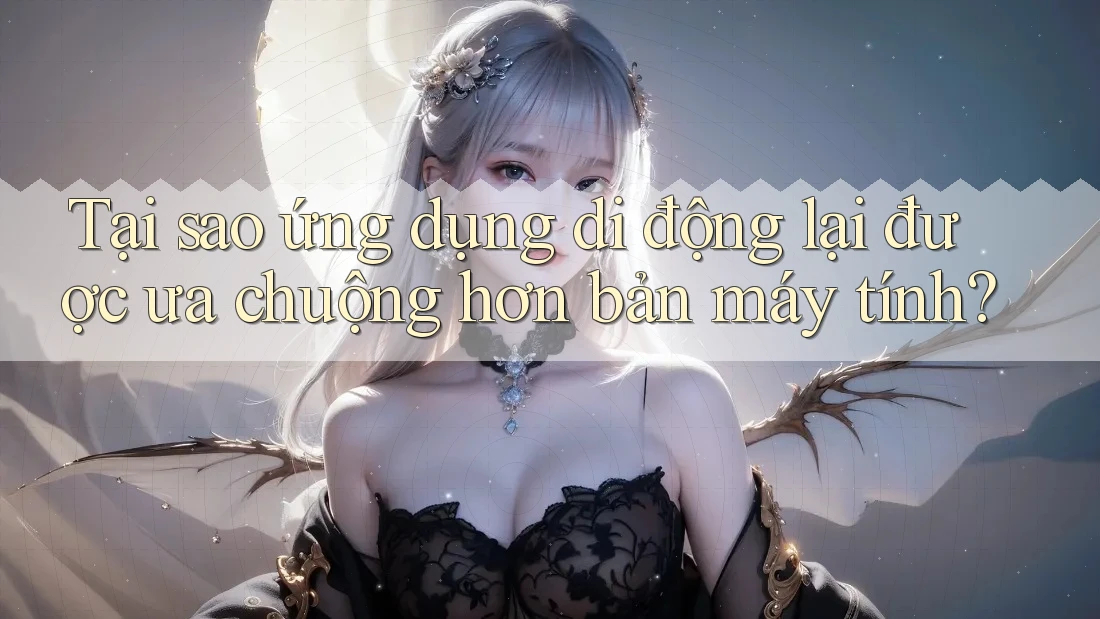 Tại sao ứng dụng di động lại được ưa chuộng hơn bản máy tính?