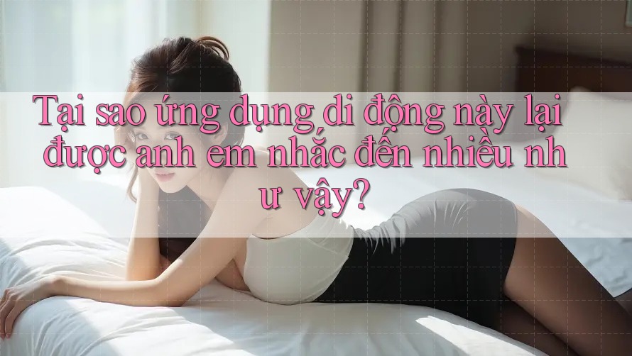 Tại sao ứng dụng di động này lại được anh em nhắc đến nhiều như vậy? Tại sao ứng dụng di động này lại được anh em nhắc đến nhiều như vậy?