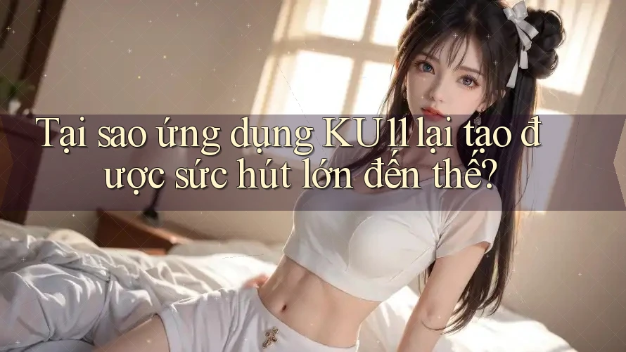 Tại sao ứng dụng KU11 lại tạo được sức hút lớn đến thế? Tại sao ứng dụng KU11 lại tạo được sức hút lớn đến thế?