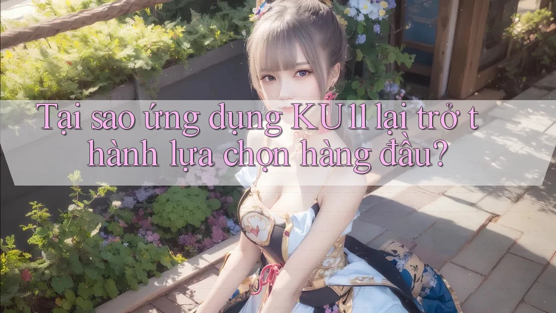 Tại sao ứng dụng KU11 lại trở thành lựa chọn hàng đầu? Tại sao ứng dụng KU11 lại trở thành lựa chọn hàng đầu?