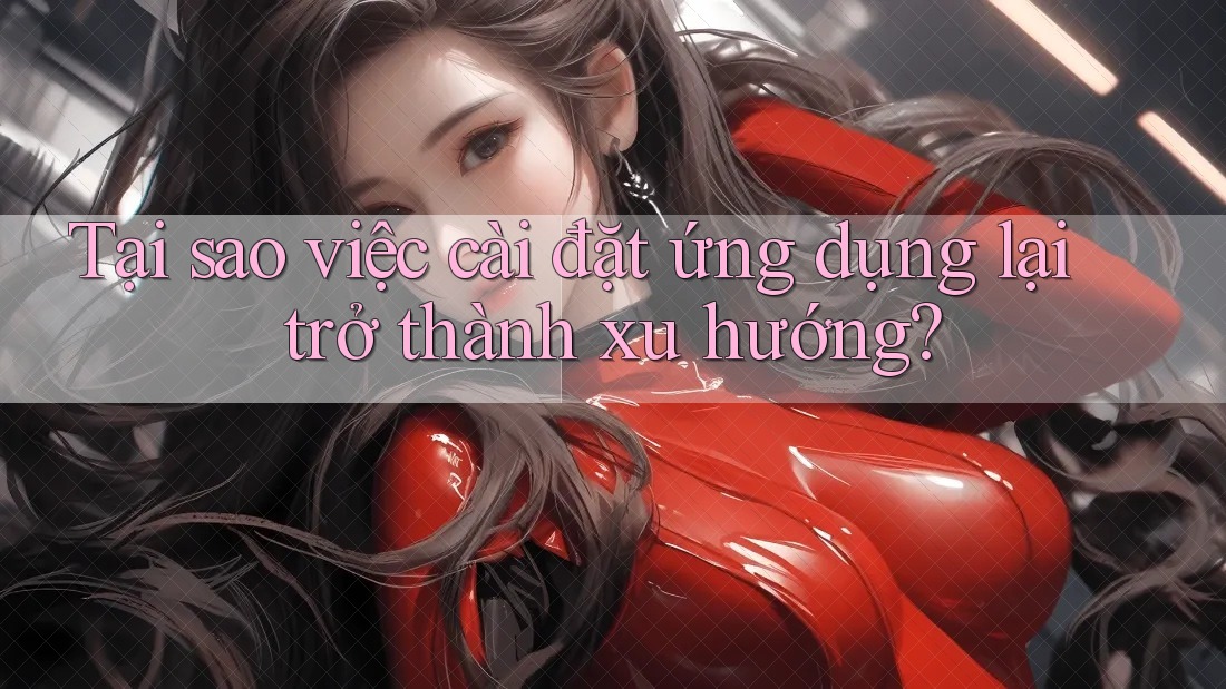 Tại sao việc cài đặt ứng dụng lại trở thành xu hướng?