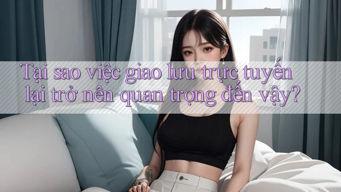 Tại sao việc giao lưu trực tuyến lại trở nên quan trọng đến vậy?