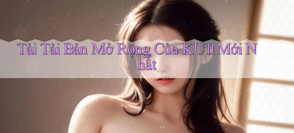 tải tải bản mở rộng của ku11 mới nhất