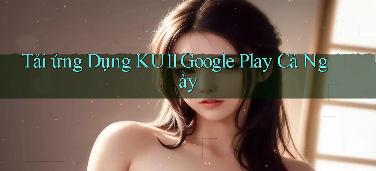 tải ứng dụng ku11 google play cả ngày