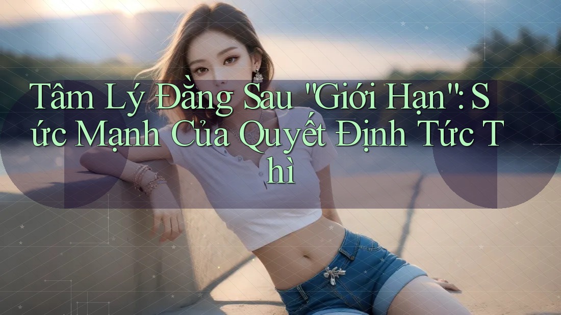 Tâm Lý Đằng Sau “Giới Hạn”: Sức Mạnh Của Quyết Định Tức Thì
