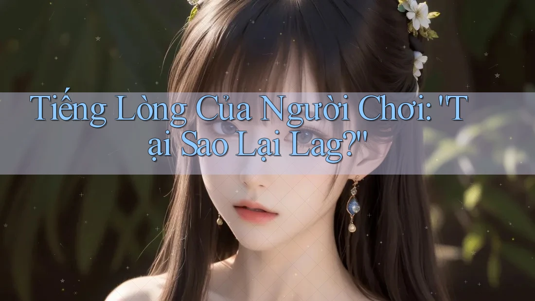 Tiếng Lòng Của Người Chơi: “Tại Sao Lại Lag?” Tiếng Lòng Của Người Chơi: “Tại Sao Lại Lag?”