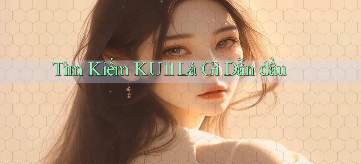 tìm kiếm ku11 là gì dẫn đầu