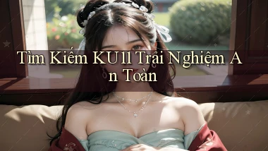 tìm kiếm ku11 trải nghiệm an toàn