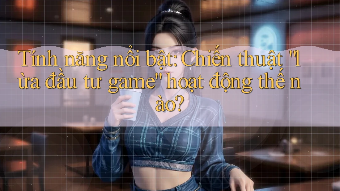 Tính năng nổi bật: Chiến thuật “lừa đầu tư game” hoạt động thế nào?