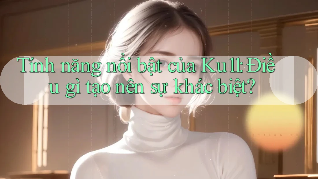 Tính năng nổi bật của Ku11: Điều gì tạo nên sự khác biệt?