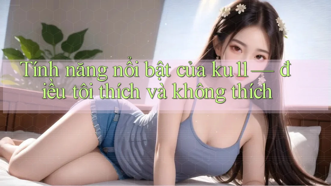 Tính năng nổi bật của ku11 — điều tôi thích và không thích