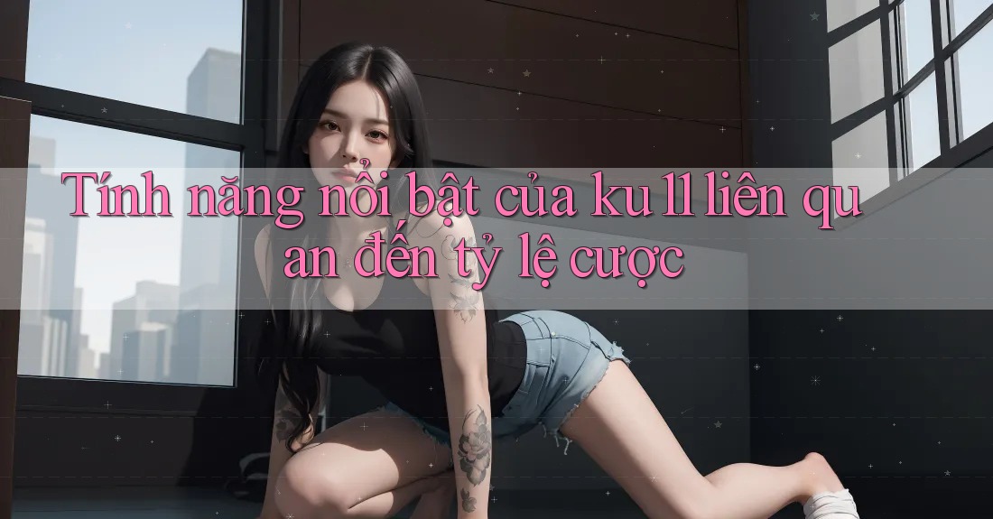 Tính năng nổi bật của ku11 liên quan đến tỷ lệ cược