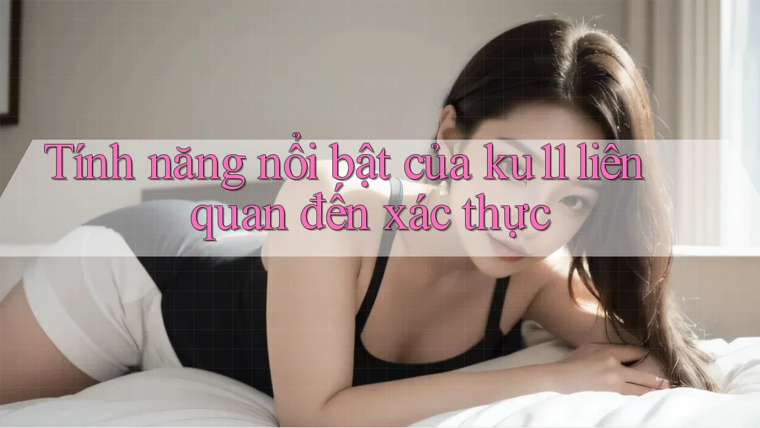 Tính năng nổi bật của ku11 liên quan đến xác thực